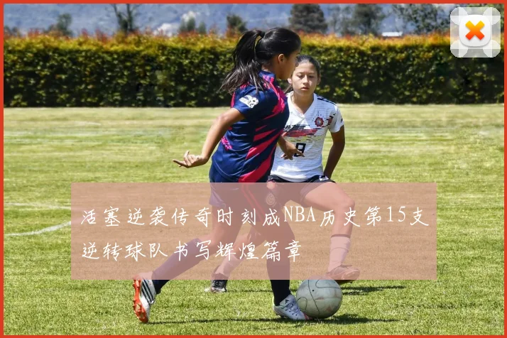 活塞逆袭传奇时刻成NBA历史第15支逆转球队书写辉煌篇章
