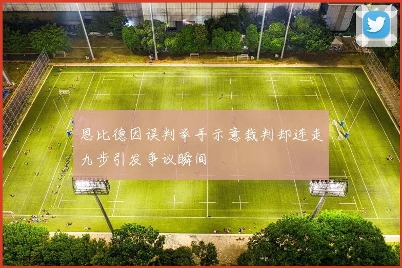 恩比德因误判举手示意裁判却连走九步引发争议瞬间