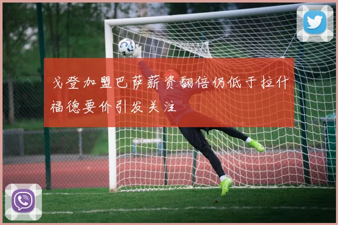 戈登加盟巴萨薪资翻倍仍低于拉什福德要价引发关注