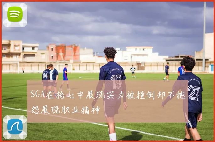 SGA在抢七中展现实力被撞倒却不抱怨展现职业精神