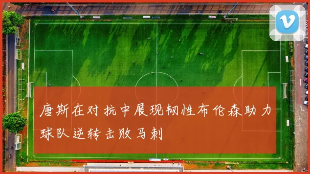 唐斯在对抗中展现韧性布伦森助力球队逆转击败马刺
