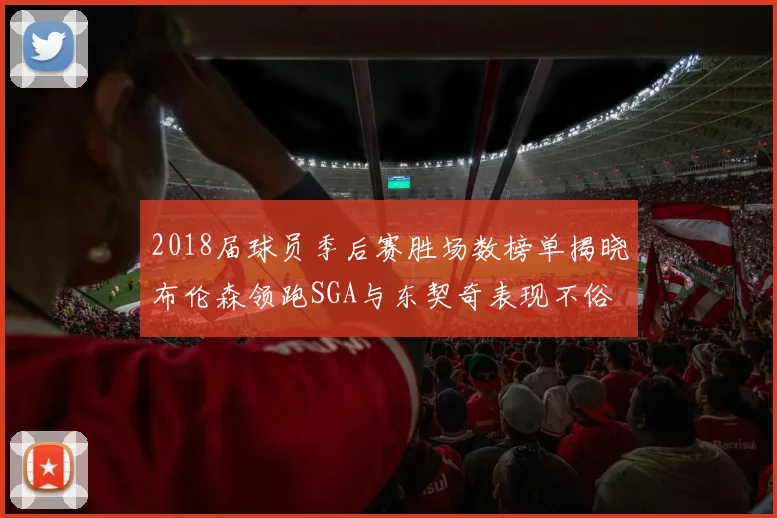 2018届球员季后赛胜场数榜单揭晓布伦森领跑SGA与东契奇表现不俗