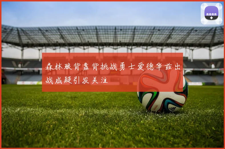 森林狼背靠背挑战勇士爱德华兹出战成疑引发关注