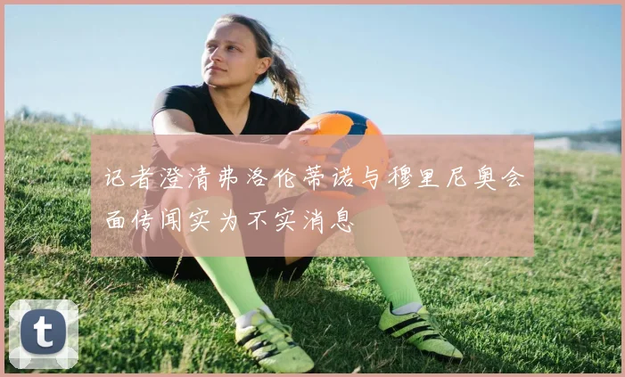 记者澄清弗洛伦蒂诺与穆里尼奥会面传闻实为不实消息